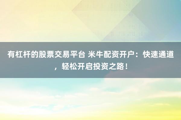 有杠杆的股票交易平台 米牛配资开户：快速通道，轻松开启投资之路！