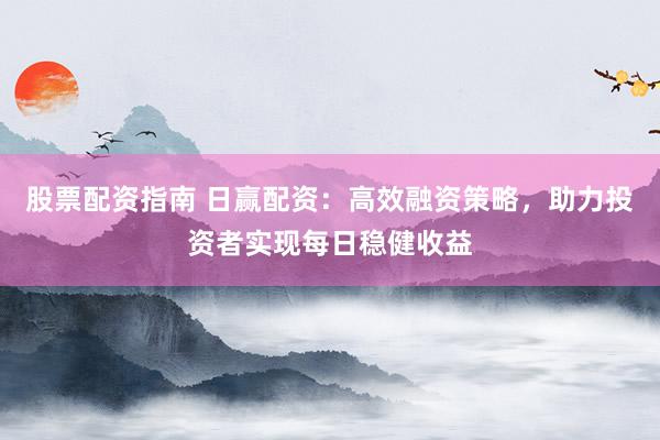 股票配资指南 日赢配资:高效融资策略,助力投资者实现每日稳健收益