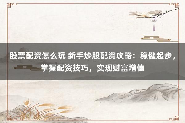 股票配资怎么玩 新手炒股配资攻略:稳健起步,掌握配资技巧,实现财富增值