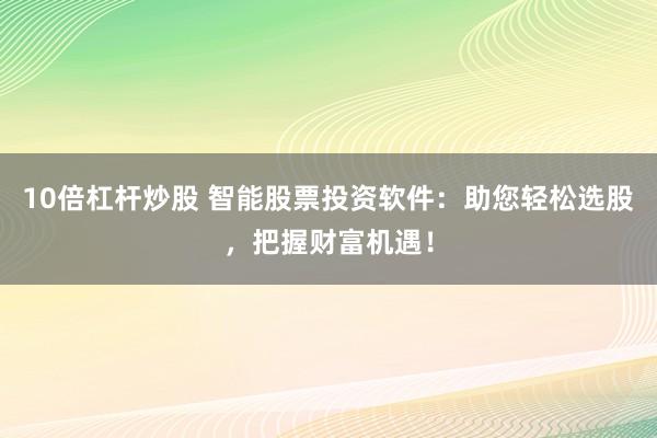 10倍杠杆炒股 智能股票投资软件：助您轻松选股，把握财富机遇！