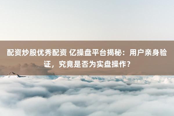 配资炒股优秀配资 亿操盘平台揭秘：用户亲身验证，究竟是否为实盘操作？
