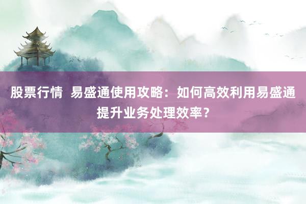 股票行情 易盛通使用攻略:如何高效利用易盛通提升业务处理效率?