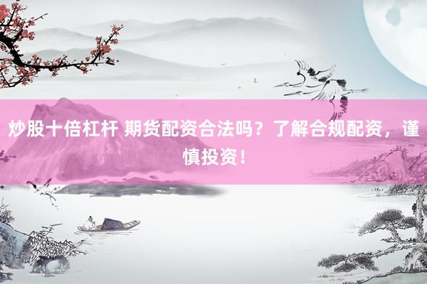 炒股十倍杠杆 期货配资合法吗?了解合规配资,谨慎投资!