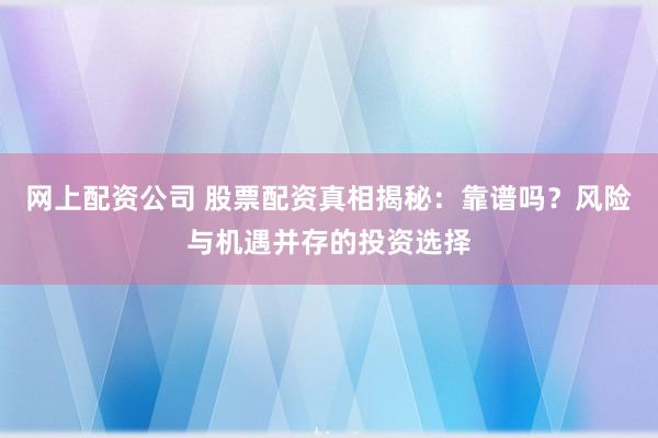 网上配资公司 股票配资真相揭秘:靠谱吗?风险与机遇并存的投资选择