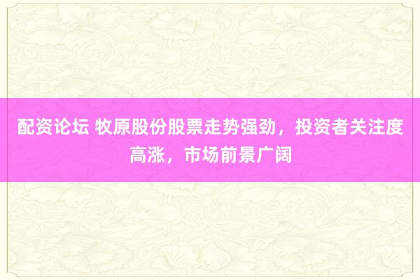 配资论坛 牧原股份股票走势强劲,投资者关注度高涨,市场前景广阔