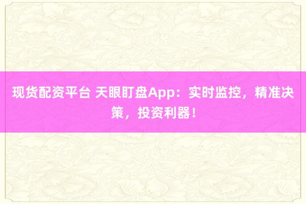 现货配资平台 天眼盯盘App：实时监控，精准决策，投资利器！