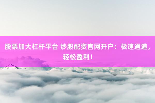 股票加大杠杆平台 炒股配资官网开户:极速通道,轻松盈利!