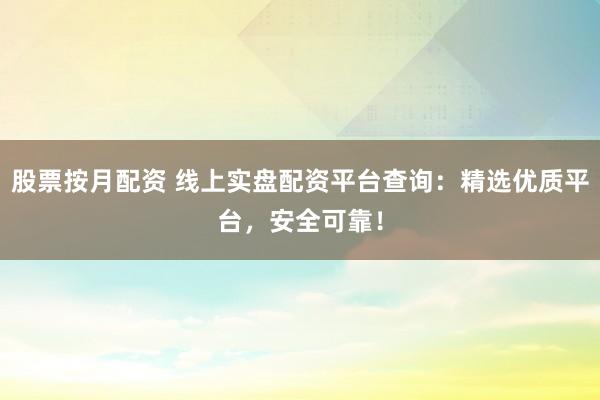 股票按月配资 线上实盘配资平台查询：精选优质平台，安全可靠！