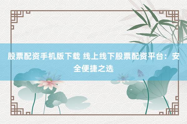 股票配资手机版下载 线上线下股票配资平台：安全便捷之选