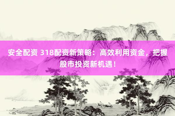 安全配资 318配资新策略:高效利用资金,把握股市投资新机遇!