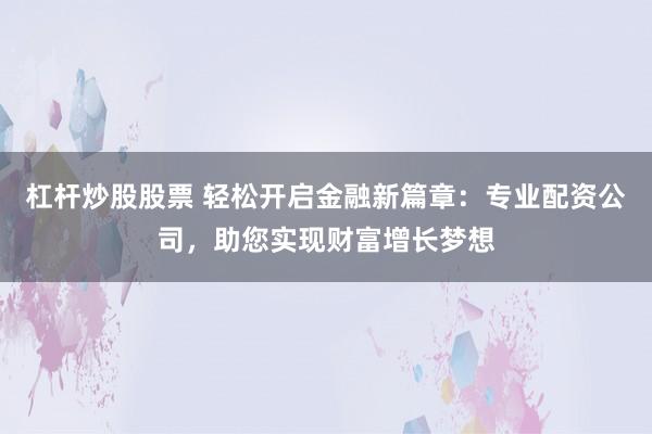 杠杆炒股股票 轻松开启金融新篇章:专业配资公司,助您实现财富增长梦想