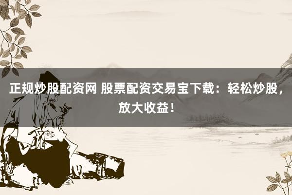 正规炒股配资网 股票配资交易宝下载：轻松炒股，放大收益！
