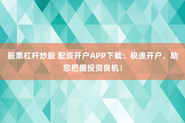 股票杠杆炒股 配资开户APP下载：极速开户，助您把握投资良机！