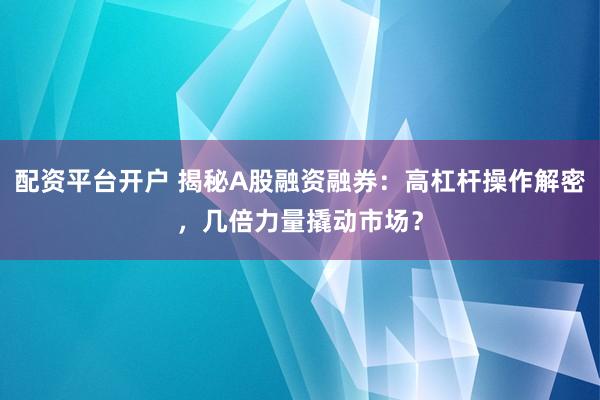 配资平台开户 揭秘A股融资融券:高杠杆操作解密,几倍力量撬动市场?
