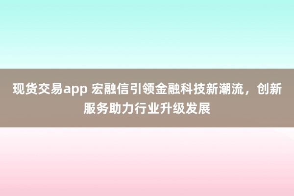 现货交易app 宏融信引领金融科技新潮流，创新服务助力行业升级发展