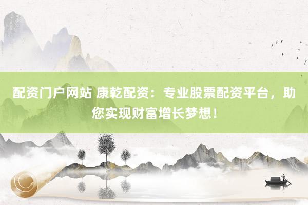 配资门户网站 康乾配资：专业股票配资平台，助您实现财富增长梦想！