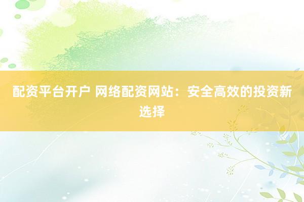 配资平台开户 网络配资网站：安全高效的投资新选择