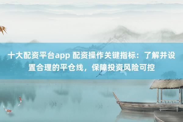 十大配资平台app 配资操作关键指标：了解并设置合理的平仓线，保障投资风险可控