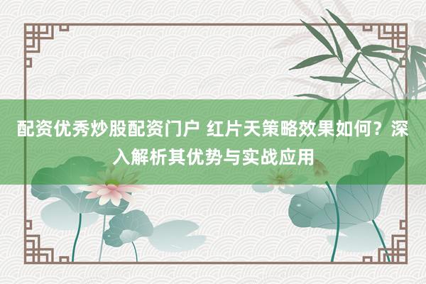 配资优秀炒股配资门户 红片天策略效果如何？深入解析其优势与实战应用