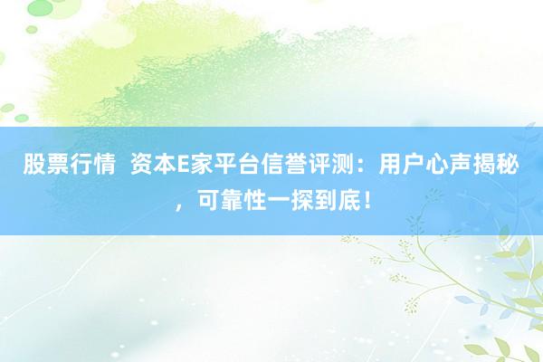 股票行情  资本E家平台信誉评测：用户心声揭秘，可靠性一探到底！