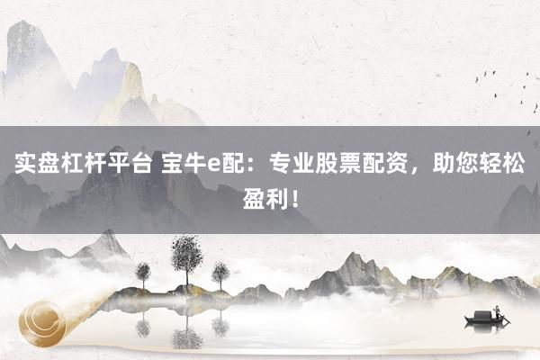 实盘杠杆平台 宝牛e配：专业股票配资，助您轻松盈利！