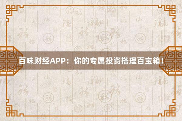百味财经APP:你的专属投资搭理百宝箱!