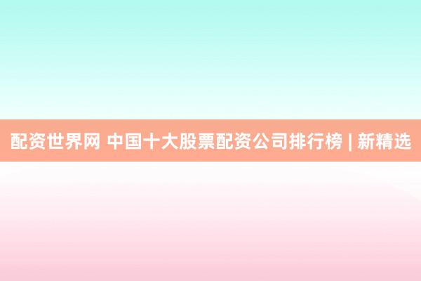 配资世界网 中国十大股票配资公司排行榜 | 新精选