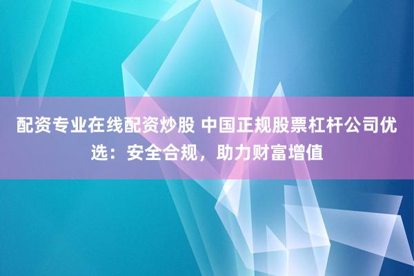 配资专业在线配资炒股 中国正规股票杠杆公司优选:安全合规,助力财富增值