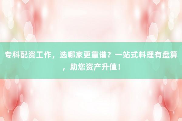 专科配资工作,选哪家更靠谱?一站式料理有盘算,助您资产升值!