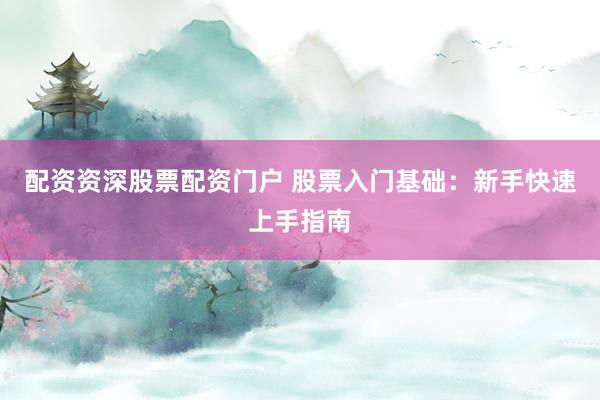配资资深股票配资门户 股票入门基础：新手快速上手指南