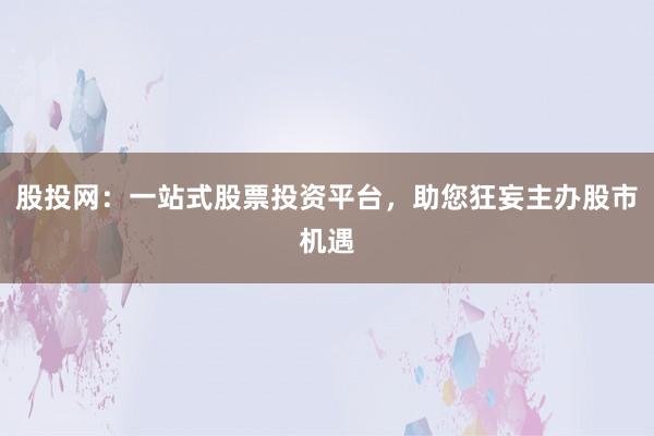 股投网：一站式股票投资平台，助您狂妄主办股市机遇