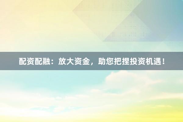 配资配融：放大资金，助您把捏投资机遇！