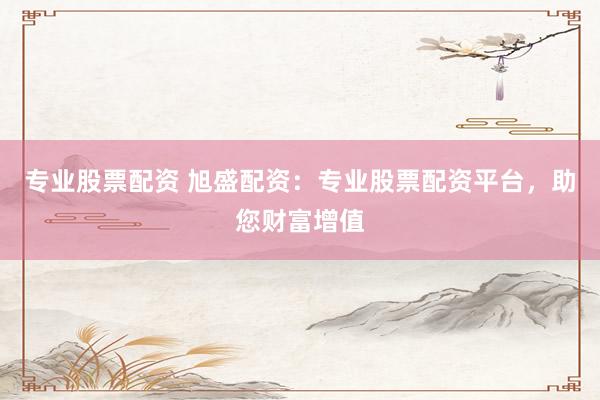 专业股票配资 旭盛配资：专业股票配资平台，助您财富增值