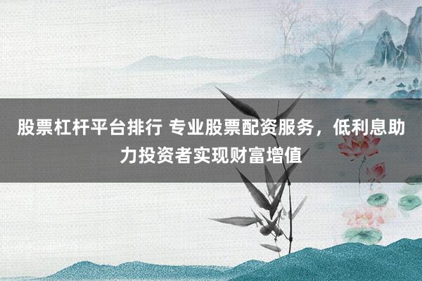 股票杠杆平台排行 专业股票配资服务，低利息助力投资者实现财富增值