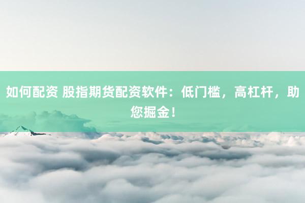 如何配资 股指期货配资软件：低门槛，高杠杆，助您掘金！