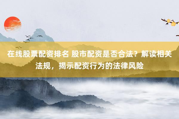 在线股票配资排名 股市配资是否合法？解读相关法规，揭示配资行为的法律风险
