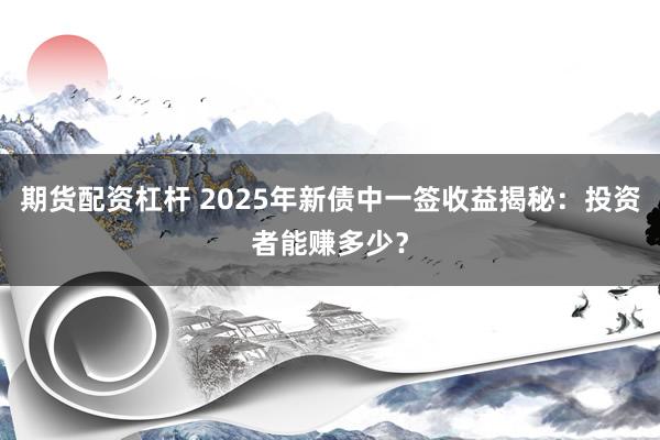 期货配资杠杆 2025年新债中一签收益揭秘：投资者能赚多少？
