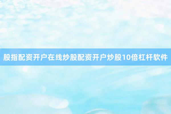 股指配资开户在线炒股配资开户炒股10倍杠杆软件
