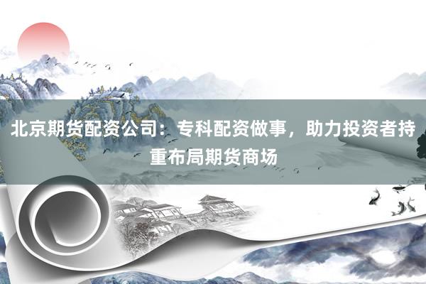 北京期货配资公司:专科配资做事,助力投资者持重布局期货商场