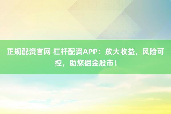 正规配资官网 杠杆配资APP:放大收益,风险可控,助您掘金股市!