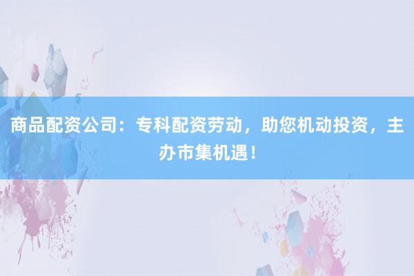商品配资公司：专科配资劳动，助您机动投资，主办市集机遇！