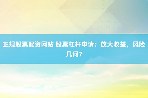 正规股票配资网站 股票杠杆申请：放大收益，风险几何？