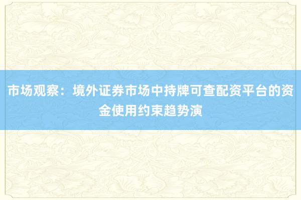 市场观察:境外证券市场中持牌可查配资平台的资金使用约束趋势演