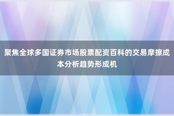聚焦全球多国证券市场股票配资百科的交易摩擦成本分析趋势形成机