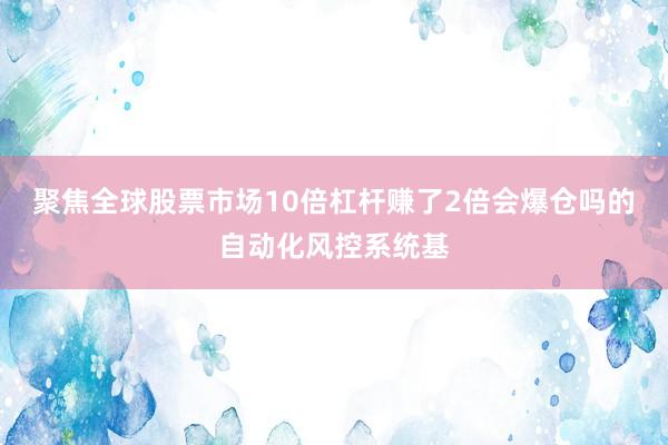 聚焦全球股票市场10倍杠杆赚了2倍会爆仓吗的自动化风控系统基