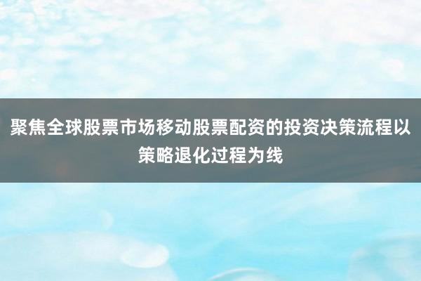 聚焦全球股票市场移动股票配资的投资决策流程以策略退化过程为线
