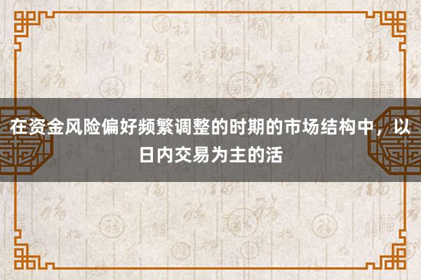 在资金风险偏好频繁调整的时期的市场结构中,以日内交易为主的活