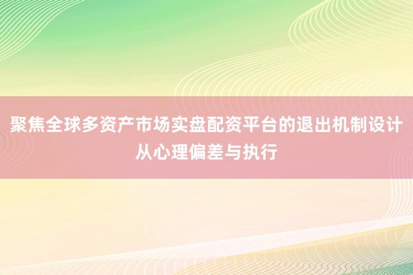 聚焦全球多资产市场实盘配资平台的退出机制设计从心理偏差与执行