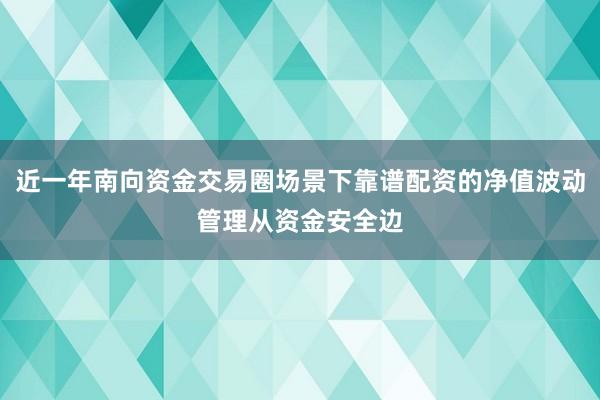 近一年南向资金交易圈场景下靠谱配资的净值波动管理从资金安全边