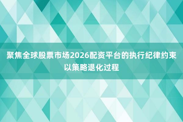 聚焦全球股票市场2026配资平台的执行纪律约束以策略退化过程